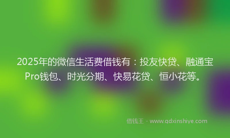2025年的微信生活费借钱有：投友快贷、融通宝Pro钱包、时光分期、快易花贷、恒小花等。