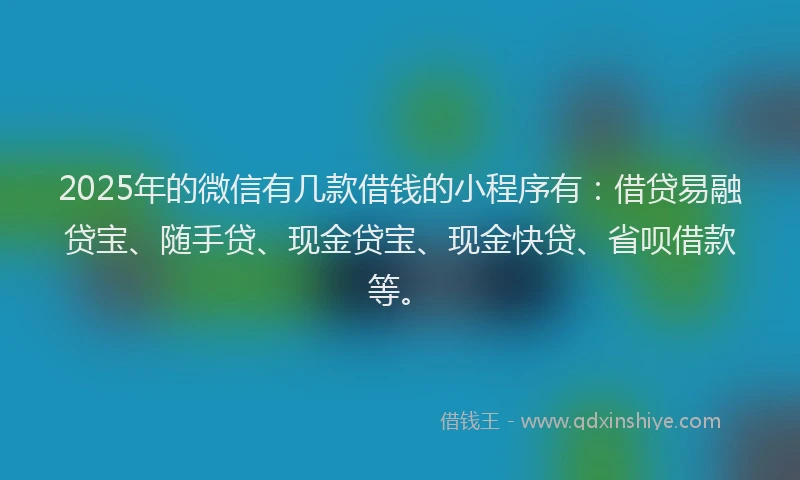 2025年的微信有几款借钱的小程序有：借贷易融贷宝、随手贷、现金贷宝、现金快贷、省呗借款等。