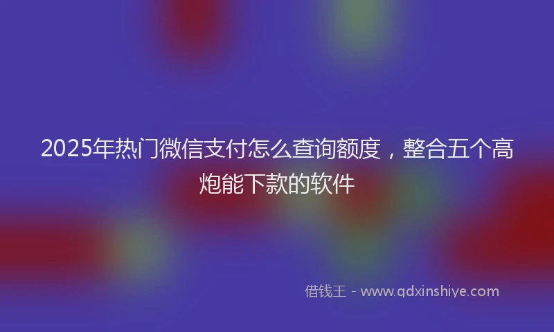 2025年热门微信支付怎么查询额度，整合五个高炮能下款的软件
