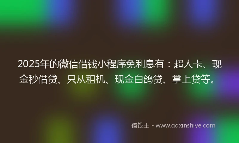 2025年的微信借钱小程序免利息有：超人卡、现金秒借贷、只从租机、现金白鸽贷、掌上贷等。