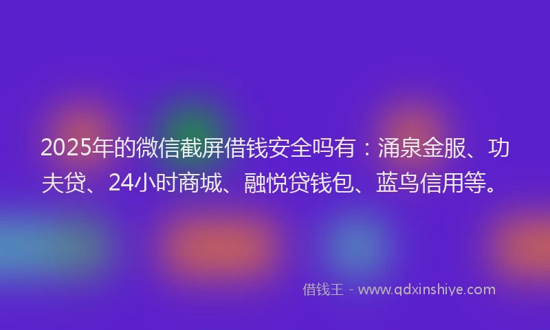 2025年的微信截屏借钱安全吗有：涌泉金服、功夫贷、24小时商城、融悦贷钱包、蓝鸟信用等。