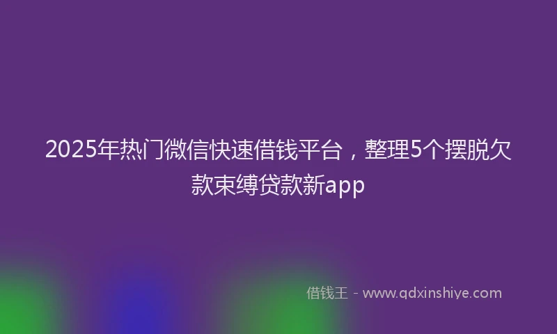 2025年热门微信快速借钱平台，整理5个摆脱欠款束缚贷款新app