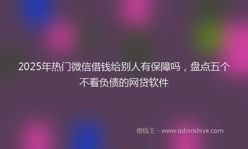 2025年热门微信借钱给别人有保障吗，盘点五个不看负债的网贷软件