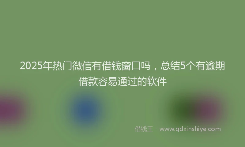 2025年热门微信有借钱窗口吗，总结5个有逾期借款容易通过的软件