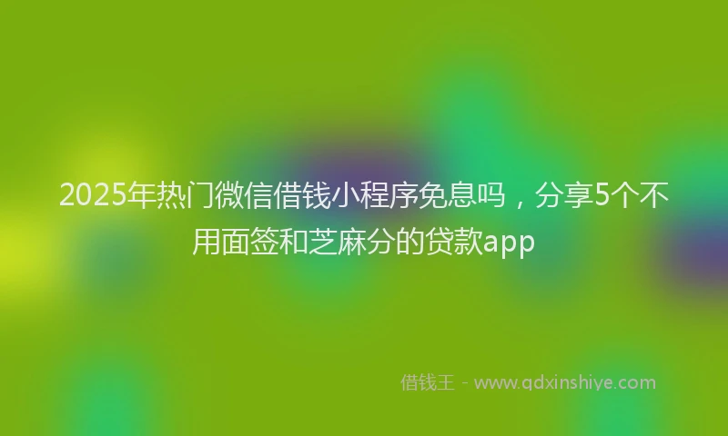 2025年热门微信借钱小程序免息吗，分享5个不用面签和芝麻分的贷款app