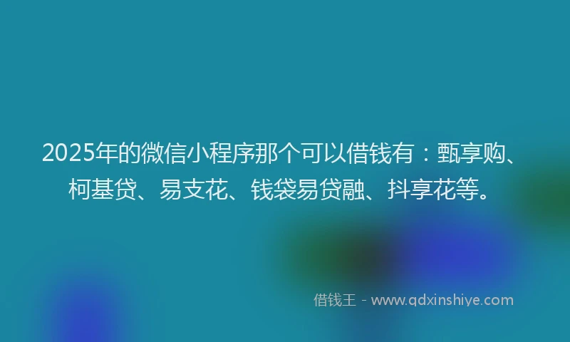 2025年的微信小程序那个可以借钱有：甄享购、柯基贷、易支花、钱袋易贷融、抖享花等。
