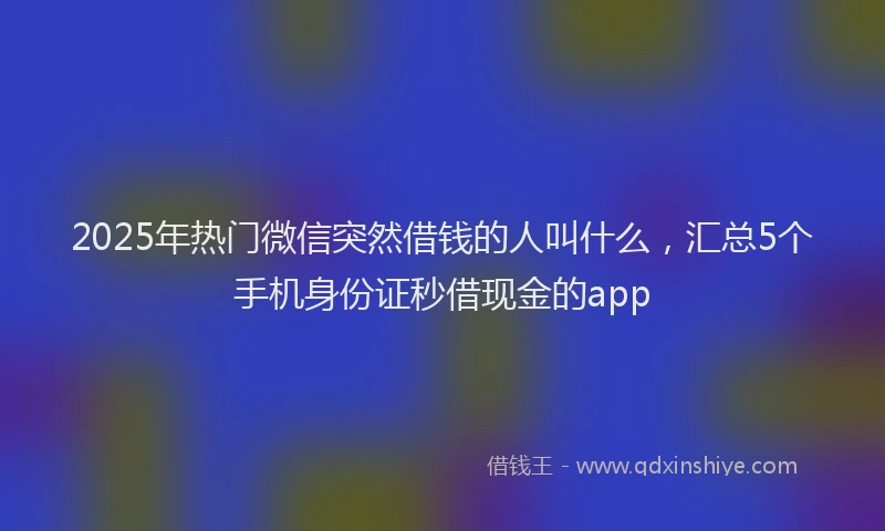 2025年热门微信突然借钱的人叫什么，汇总5个手机身份证秒借现金的app
