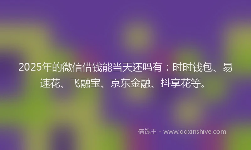 2025年的微信借钱能当天还吗有：时时钱包、易速花、飞融宝、京东金融、抖享花等。