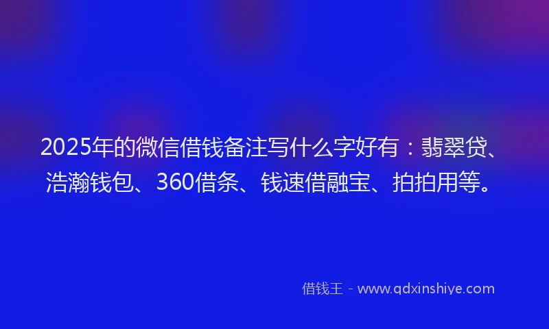 2025年的微信借钱备注写什么字好有：翡翠贷、浩瀚钱包、360借条、钱速借融宝、拍拍用等。