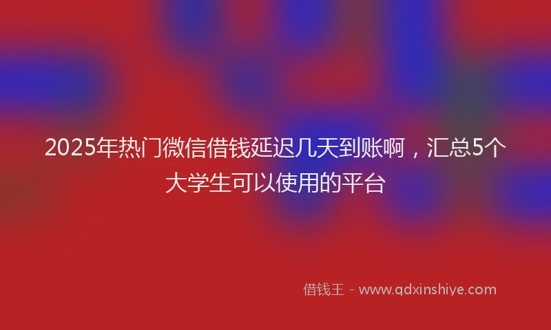 2025年热门微信借钱延迟几天到账啊，汇总5个大学生可以使用的平台