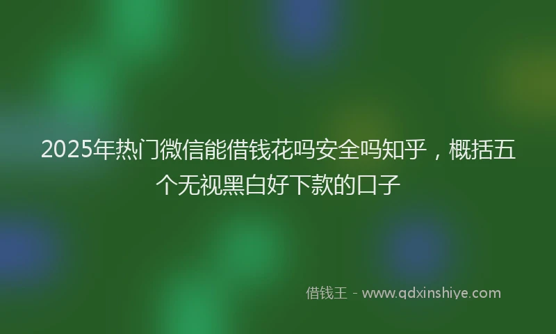 2025年热门微信能借钱花吗安全吗知乎，概括五个无视黑白好下款的口子