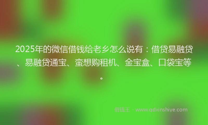 2025年的微信借钱给老乡怎么说有：借贷易融贷、易融贷通宝、蛮想购租机、金宝盒、口袋宝等。