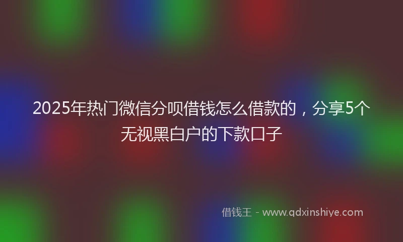 2025年热门微信分呗借钱怎么借款的，分享5个无视黑白户的下款口子