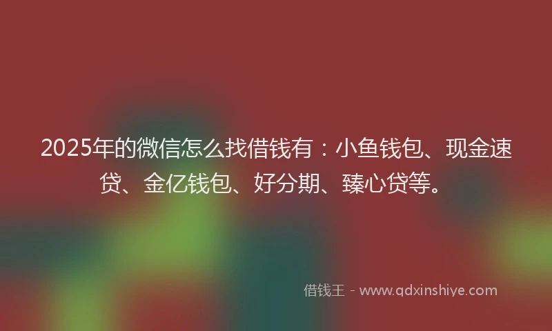 2025年的微信怎么找借钱有：小鱼钱包、现金速贷、金亿钱包、好分期、臻心贷等。