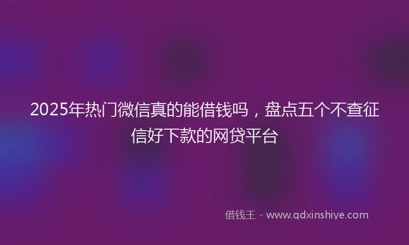 2025年热门微信真的能借钱吗，盘点五个不查征信好下款的网贷平台