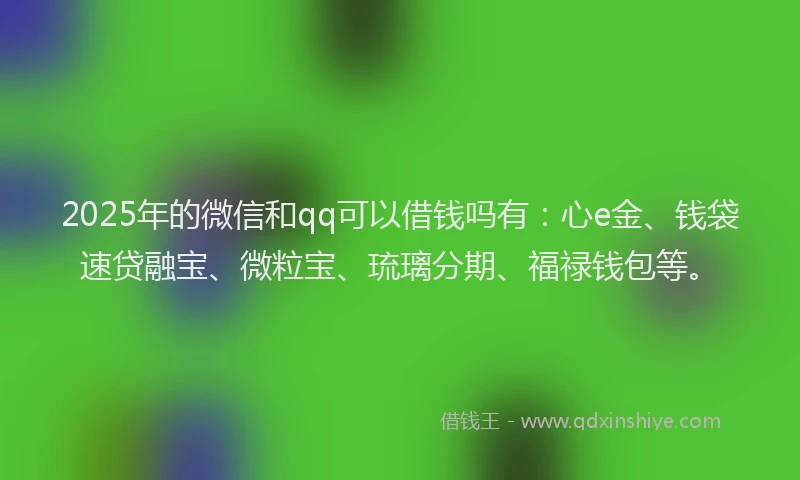 2025年的微信和qq可以借钱吗有：心e金、钱袋速贷融宝、微粒宝、琉璃分期、福禄钱包等。