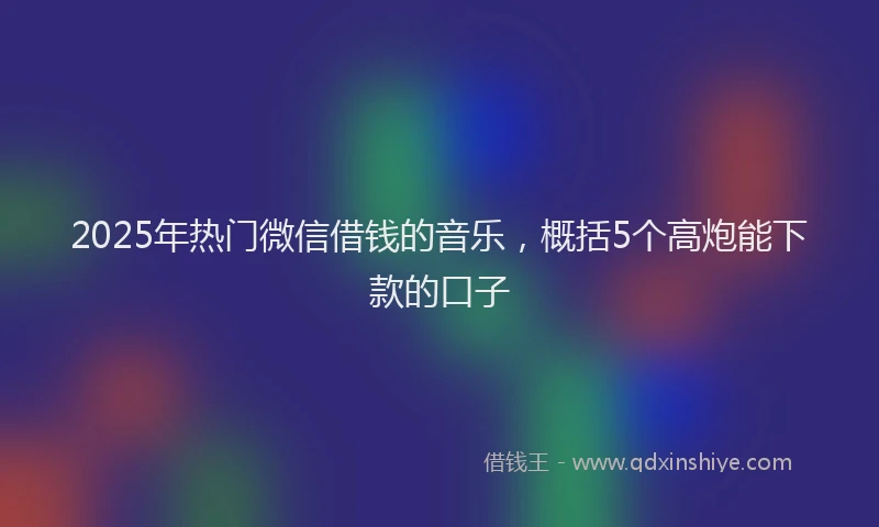 2025年热门微信借钱的音乐，概括5个高炮能下款的口子