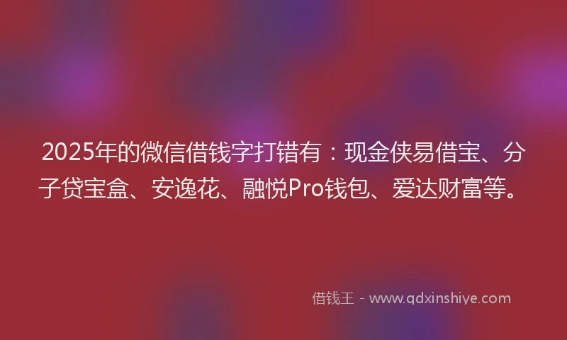 2025年的微信借钱字打错有：现金侠易借宝、分子贷宝盒、安逸花、融悦Pro钱包、爱达财富等。