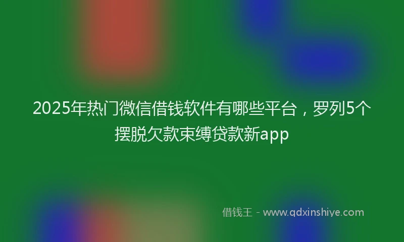 2025年热门微信借钱软件有哪些平台，罗列5个摆脱欠款束缚贷款新app