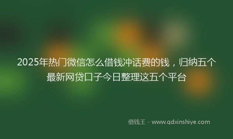 2025年热门微信怎么借钱冲话费的钱，归纳五个最新网贷口子今日整理这五个平台