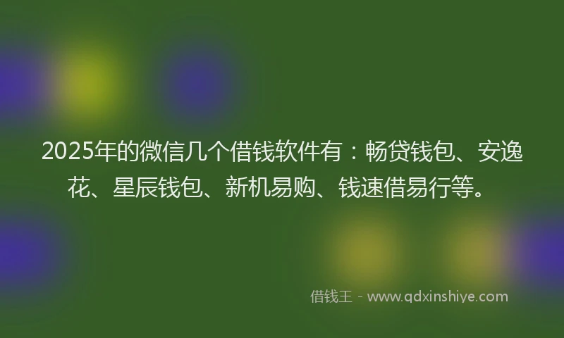 2025年的微信几个借钱软件有：畅贷钱包、安逸花、星辰钱包、新机易购、钱速借易行等。
