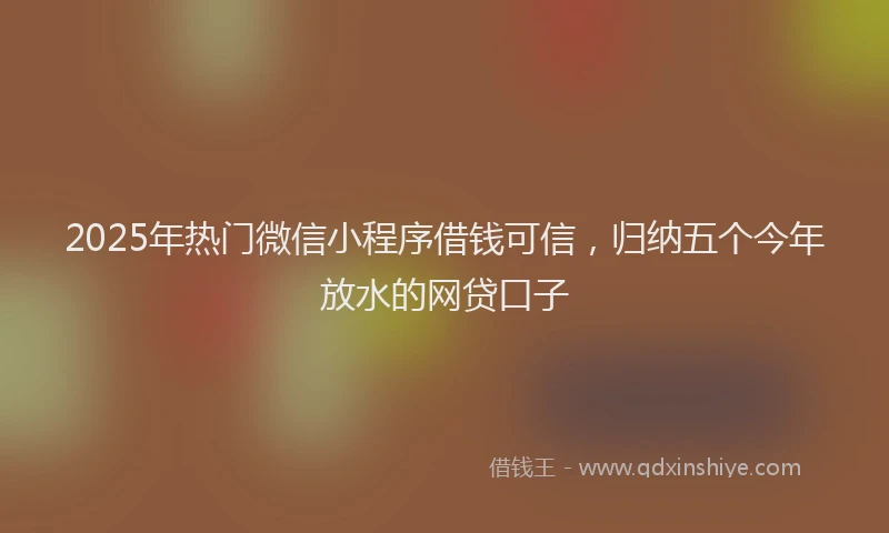 2025年热门微信小程序借钱可信，归纳五个今年放水的网贷口子