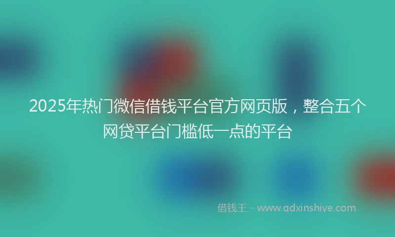 2025年热门微信借钱平台官方网页版，整合五个网贷平台门槛低一点的平台