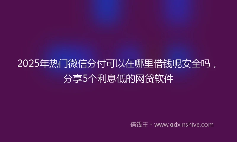 2025年热门微信分付可以在哪里借钱呢安全吗，分享5个利息低的网贷软件
