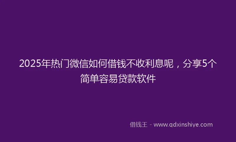 2025年热门微信如何借钱不收利息呢，分享5个简单容易贷款软件