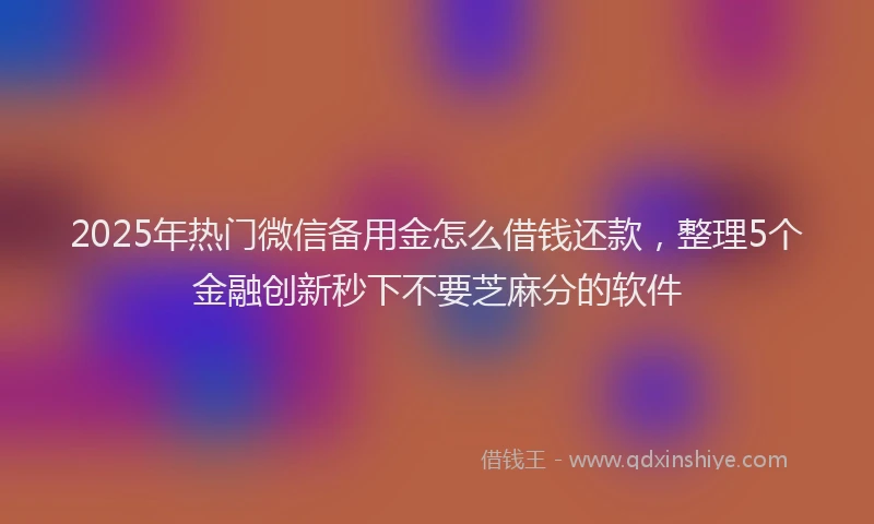 2025年热门微信备用金怎么借钱还款，整理5个金融创新秒下不要芝麻分的软件