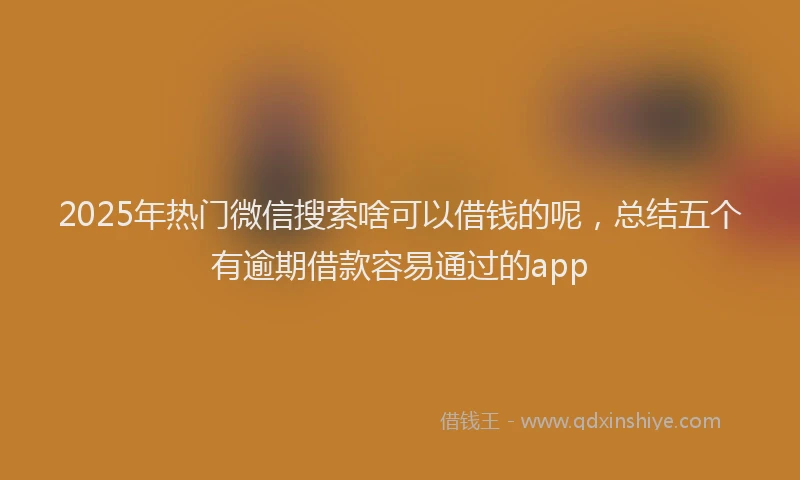 2025年热门微信搜索啥可以借钱的呢，总结五个有逾期借款容易通过的app