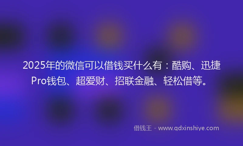 2025年的微信可以借钱买什么有：酷购、迅捷Pro钱包、超爱财、招联金融、轻松借等。