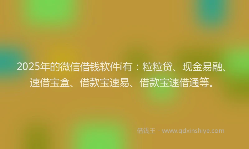 2025年的微信借钱软件i有：粒粒贷、现金易融、速借宝盒、借款宝速易、借款宝速借通等。