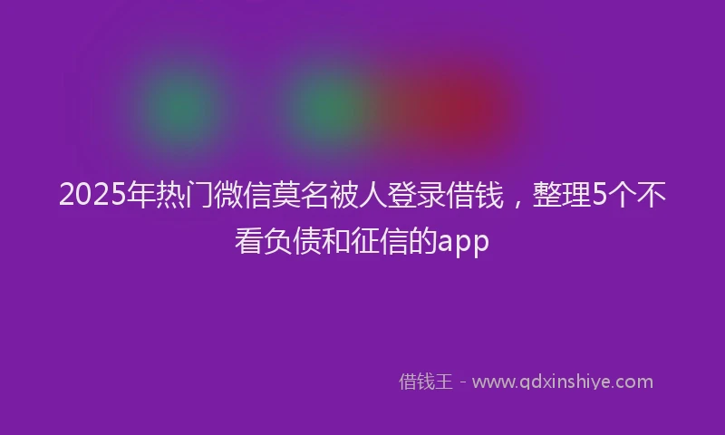 2025年热门微信莫名被人登录借钱，整理5个不看负债和征信的app
