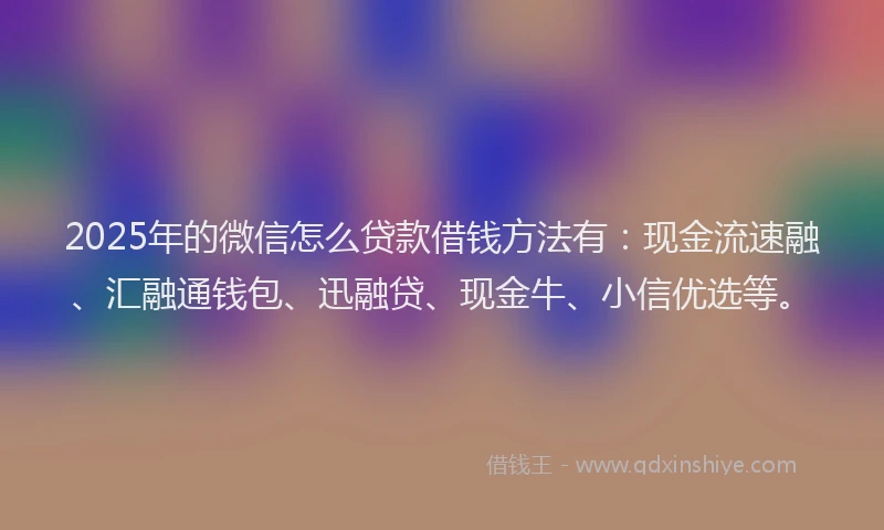 2025年的微信怎么贷款借钱方法有：现金流速融、汇融通钱包、迅融贷、现金牛、小信优选等。