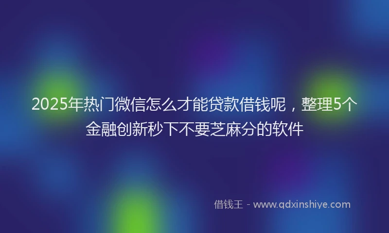 2025年热门微信怎么才能贷款借钱呢，整理5个金融创新秒下不要芝麻分的软件