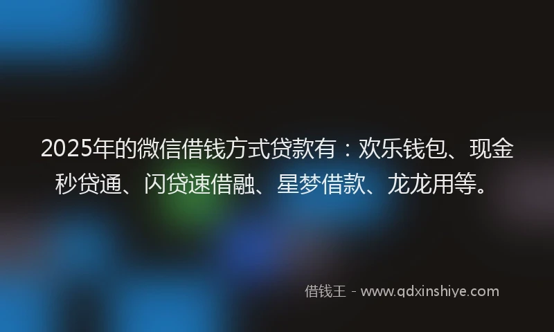 2025年的微信借钱方式贷款有：欢乐钱包、现金秒贷通、闪贷速借融、星梦借款、龙龙用等。