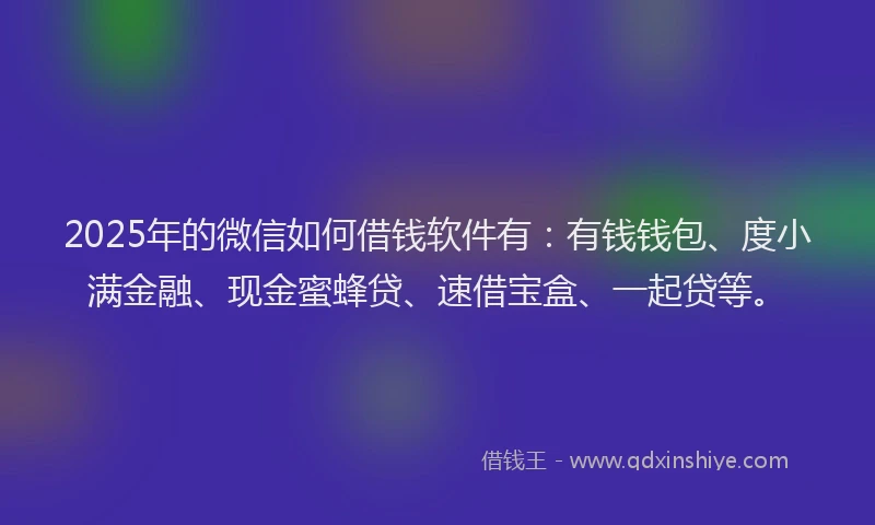 2025年的微信如何借钱软件有：有钱钱包、度小满金融、现金蜜蜂贷、速借宝盒、一起贷等。