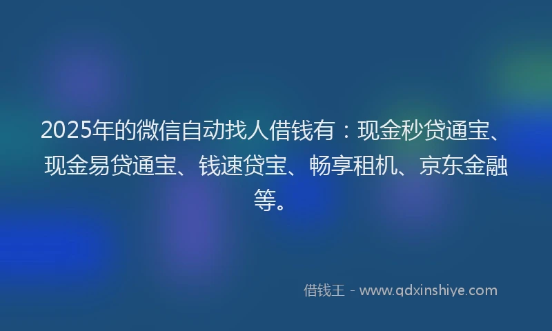 2025年的微信自动找人借钱有：现金秒贷通宝、现金易贷通宝、钱速贷宝、畅享租机、京东金融等。