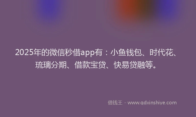 2025年的微信秒借app有：小鱼钱包、时代花、琉璃分期、借款宝贷、快易贷融等。