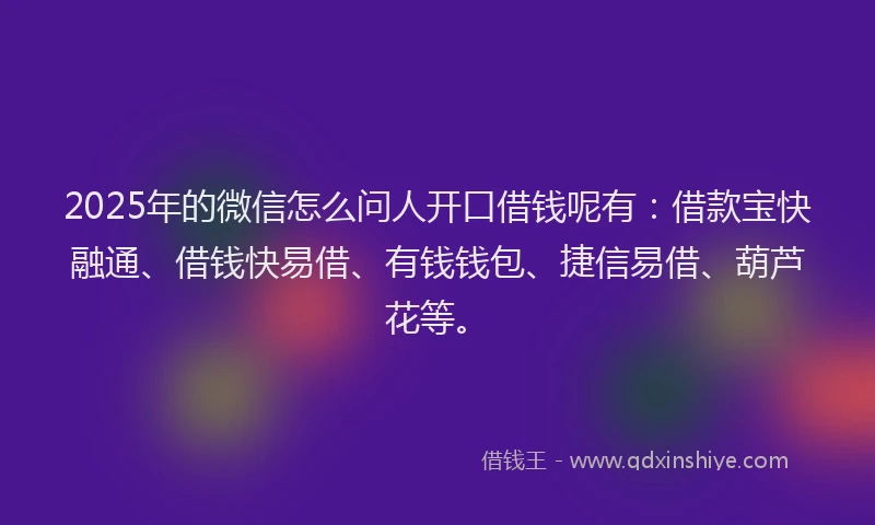 2025年的微信怎么问人开口借钱呢有：借款宝快融通、借钱快易借、有钱钱包、捷信易借、葫芦花等。