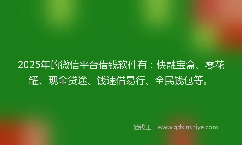 2025年的微信平台借钱软件有：快融宝盒、零花罐、现金贷途、钱速借易行、全民钱包等。