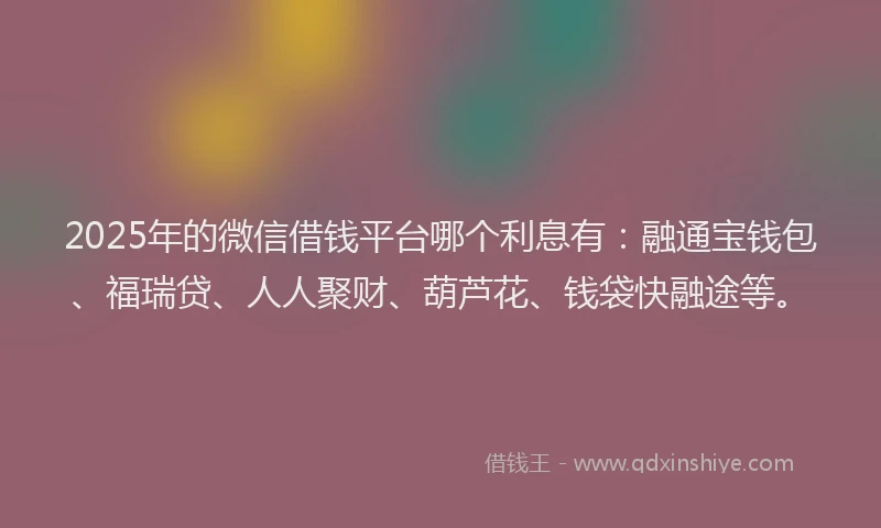 2025年的微信借钱平台哪个利息有：融通宝钱包、福瑞贷、人人聚财、葫芦花、钱袋快融途等。