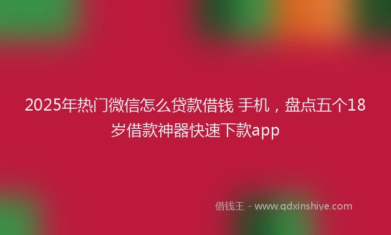 2025年热门微信怎么贷款借钱 手机，盘点五个18岁借款神器快速下款app