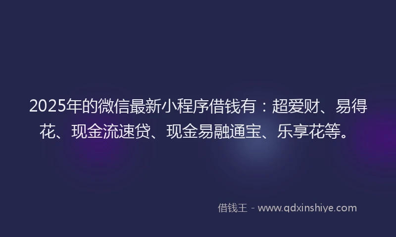 2025年的微信最新小程序借钱有：超爱财、易得花、现金流速贷、现金易融通宝、乐享花等。