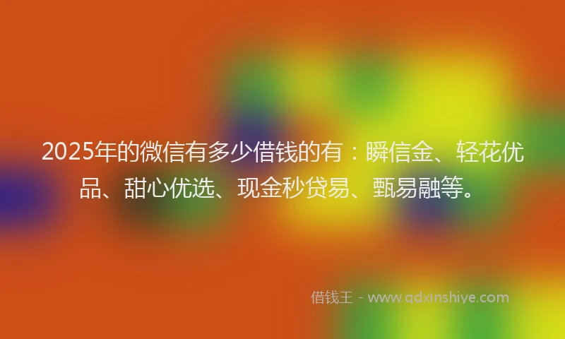 2025年的微信有多少借钱的有：瞬信金、轻花优品、甜心优选、现金秒贷易、甄易融等。
