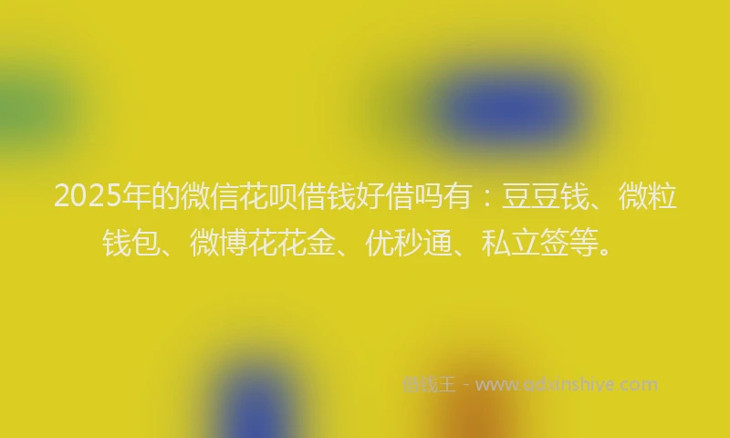 2025年的微信花呗借钱好借吗有：豆豆钱、微粒钱包、微博花花金、优秒通、私立签等。