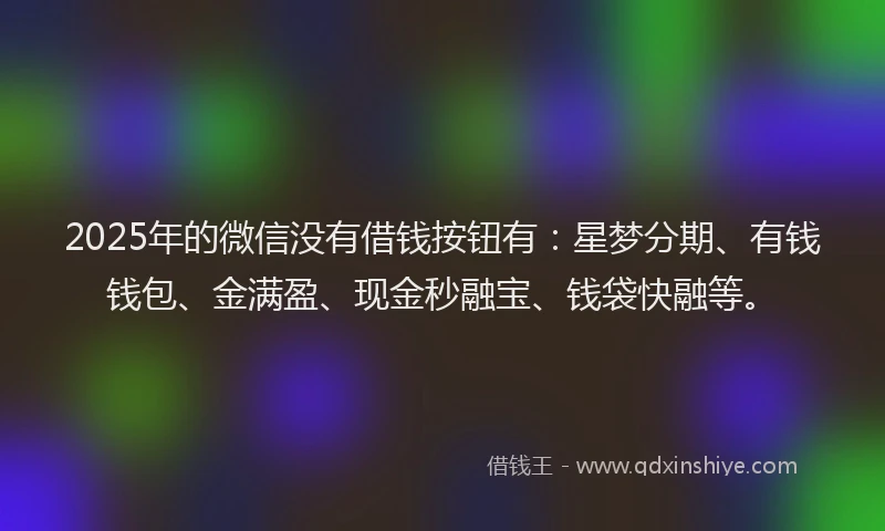 2025年的微信没有借钱按钮有：星梦分期、有钱钱包、金满盈、现金秒融宝、钱袋快融等。