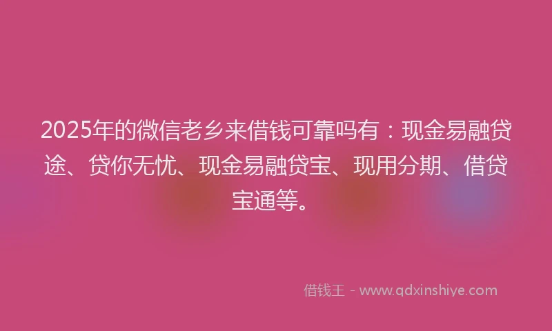 2025年的微信老乡来借钱可靠吗有：现金易融贷途、贷你无忧、现金易融贷宝、现用分期、借贷宝通等。
