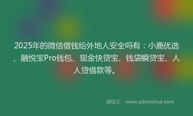 2025年的微信借钱给外地人安全吗有：小鹿优选、融悦宝Pro钱包、现金快贷宝、钱袋瞬贷宝、人人贷借款等。